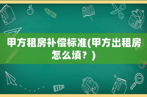 甲方租房補(bǔ)償標(biāo)準(zhǔn)(甲方出租房怎么填？)
