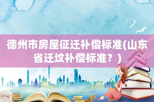 德州市房屋征遷補償標準(山東省遷墳補償標準？)