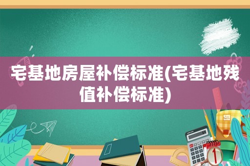 宅基地房屋補(bǔ)償標(biāo)準(zhǔn)(宅基地殘值補(bǔ)償標(biāo)準(zhǔn))