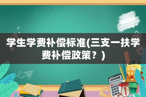 學(xué)生學(xué)費(fèi)補(bǔ)償標(biāo)準(zhǔn)(三支一扶學(xué)費(fèi)補(bǔ)償政策？)
