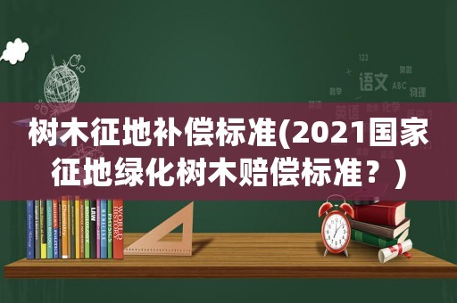 樹木征地補償標準(2021國家征地綠化樹木賠償標準？)