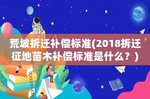 荒坡拆遷補償標準(2018拆遷征地苗木補償標準是什么？)