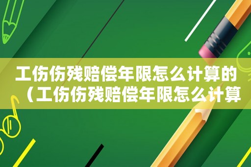 工傷傷殘賠償年限怎么計算的（工傷傷殘賠償年限怎么計算）