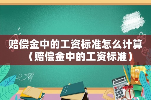 賠償金中的工資標準怎么計算（賠償金中的工資標準）