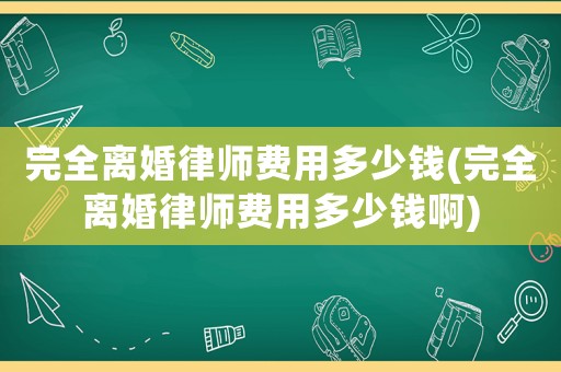 完全離婚律師費用多少錢(完全離婚律師費用多少錢啊)