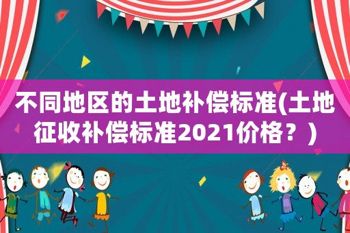 不同地區的土地補償標準(土地征收補償標準2021價格？)