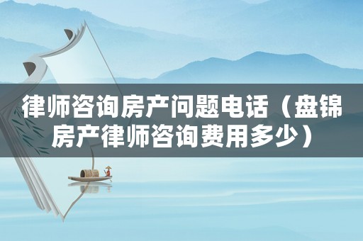 律師咨詢房產問題電話（盤錦房產律師咨詢費用多少）