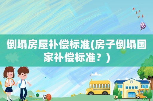 倒塌房屋補償標準(房子倒塌國家補償標準？)