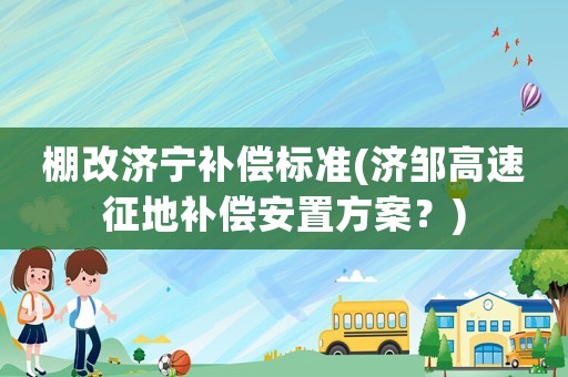 棚改濟寧補償標準(濟鄒高速征地補償安置方案？)
