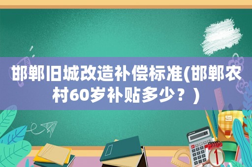 邯鄲舊城改造補償標準(邯鄲農村60歲補貼多少？)