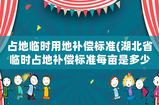 占地臨時(shí)用地補(bǔ)償標(biāo)準(zhǔn)(湖北省臨時(shí)占地補(bǔ)償標(biāo)準(zhǔn)每畝是多少？)