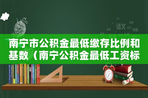 南寧市公積金最低繳存比例和基數（南寧公積金最低工資標準）