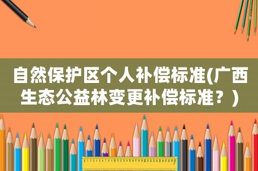 自然保護區(qū)個人補償標準(廣西生態(tài)公益林變更補償標準？)