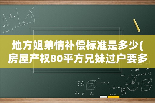 地方姐弟情補償標準是多少(房屋產權80平方兄妹過戶要多少錢？)