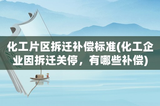 化工片區拆遷補償標準(化工企業因拆遷關停，有哪些補償)