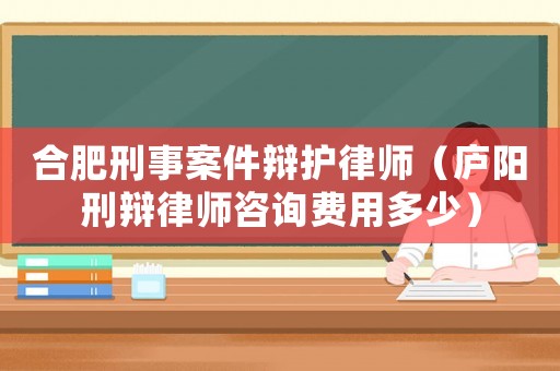 合肥刑事案件辯護律師（廬陽刑辯律師咨詢費用多少）