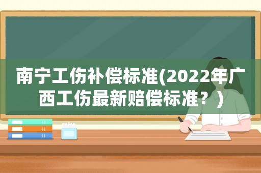 南寧工傷補償標準(2022年廣西工傷最新賠償標準？)