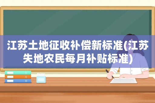 江蘇土地征收補(bǔ)償新標(biāo)準(zhǔn)(江蘇失地農(nóng)民每月補(bǔ)貼標(biāo)準(zhǔn))