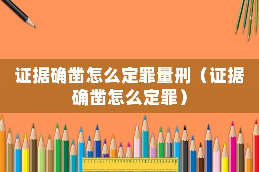 證據確鑿怎么定罪量刑（證據確鑿怎么定罪）