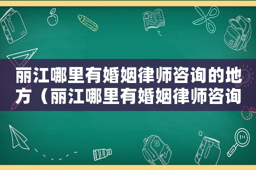 麗江哪里有婚姻律師咨詢的地方（麗江哪里有婚姻律師咨詢）