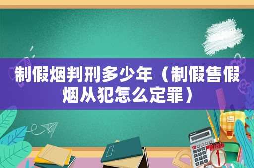 制假煙判刑多少年（制假售假煙從犯怎么定罪）