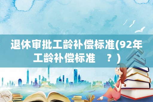 退休審批工齡補償標準(92年工齡補償標準　？)