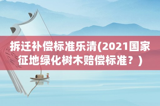 拆遷補償標準樂清(2021國家征地綠化樹木賠償標準？)