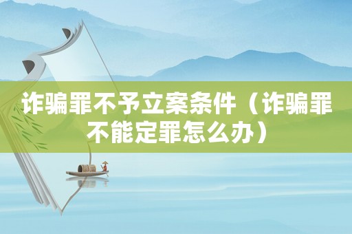 詐騙罪不予立案條件（詐騙罪不能定罪怎么辦）