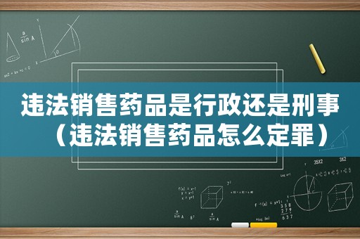 違法銷售藥品是行政還是刑事（違法銷售藥品怎么定罪）