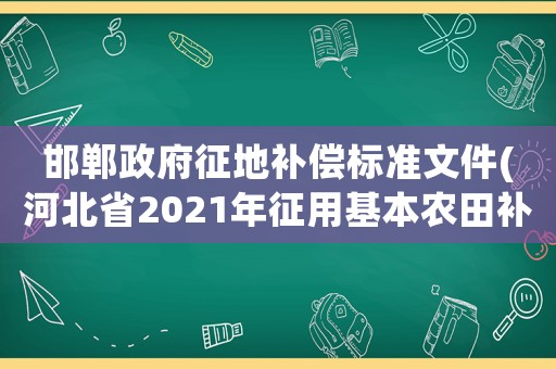邯鄲政府征地補償標準文件(河北省2021年征用基本農田補償標準)