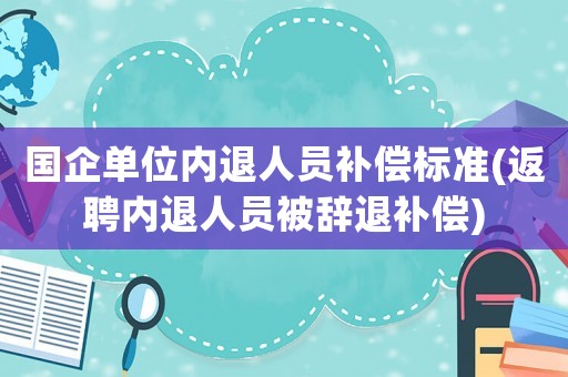 國企單位內退人員補償標準(返聘內退人員被辭退補償)