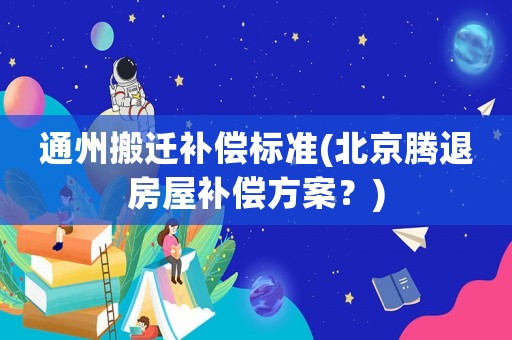 通州搬遷補(bǔ)償標(biāo)準(zhǔn)(北京騰退房屋補(bǔ)償方案？)