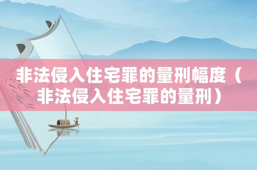 非法侵入住宅罪的量刑幅度（非法侵入住宅罪的量刑）