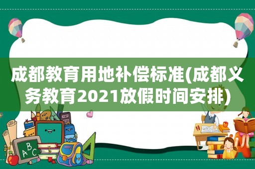 成都教育用地補(bǔ)償標(biāo)準(zhǔn)(成都義務(wù)教育2021放假時(shí)間安排)
