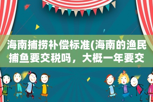 海南捕撈補(bǔ)償標(biāo)準(zhǔn)(海南的漁民捕魚(yú)要交稅嗎，大概一年要交多少？)