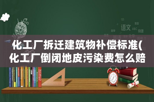 化工廠拆遷建筑物補償標準(化工廠倒閉地皮污染費怎么賠償？)