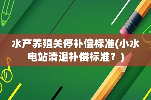 水產養殖關停補償標準(小水電站清退補償標準？)
