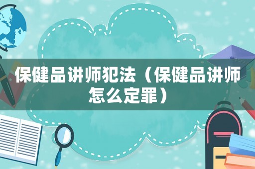 保健品講師犯法（保健品講師怎么定罪）
