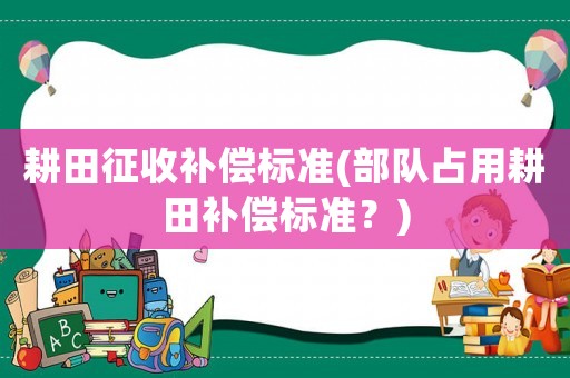 耕田征收補償標準(部隊占用耕田補償標準？)