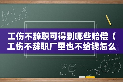 工傷不辭職可得到哪些賠償（工傷不辭職廠里也不給錢怎么辦）