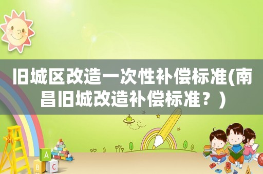舊城區(qū)改造一次性補償標準(南昌舊城改造補償標準？)