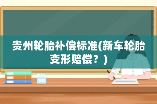 貴州輪胎補償標準(新車輪胎變形賠償？)