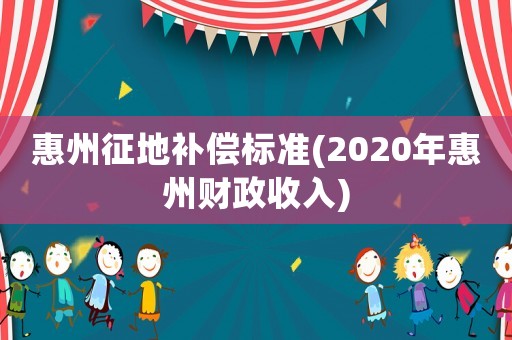 惠州征地補償標準(2020年惠州財政收入)