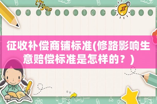 征收補償商鋪標準(修路影響生意賠償標準是怎樣的？)