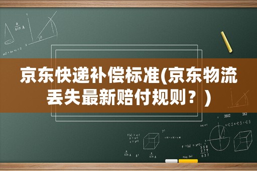 京東快遞補償標準(京東物流丟失最新賠付規則？)