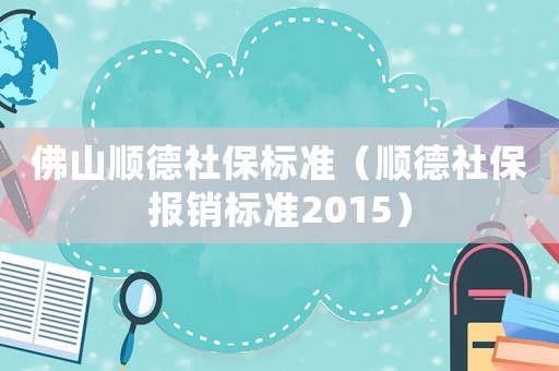 佛山順德社保標準（順德社保報銷標準2015）