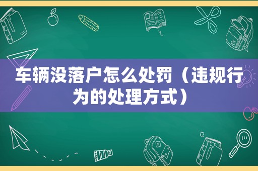 車輛沒落戶怎么處罰（違規行為的處理方式）