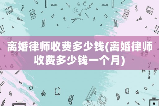 離婚律師收費多少錢(離婚律師收費多少錢一個月)
