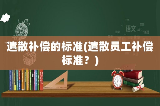 遣散補償的標準(遣散員工補償標準？)