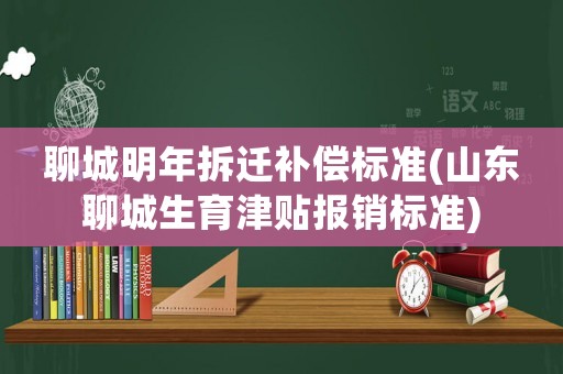 聊城明年拆遷補償標準(山東聊城生育津貼報銷標準)